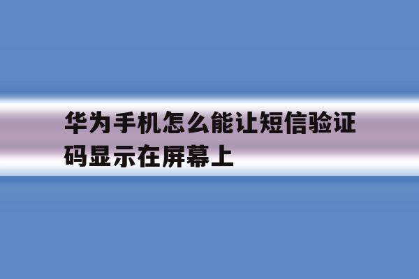华为手机怎么能让短信验证码显示在屏幕上 华为手机怎么能让短信验证码显示在屏幕上