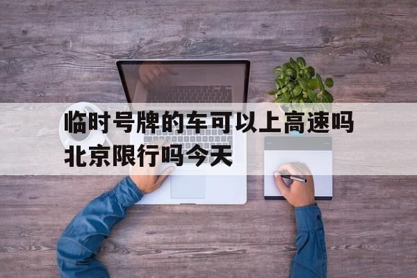 临时号牌的车可以上高速吗北京限行吗今天 临时号牌的车可以上高速吗北京限行吗今天