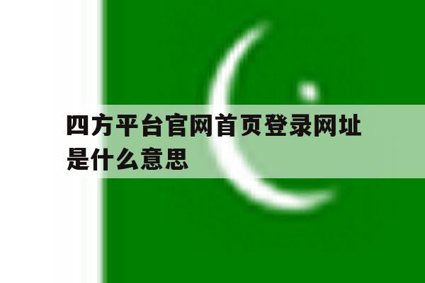 四方平台官网首页登录网址是什么意思 四方平台官网首页登录网址是什么意思