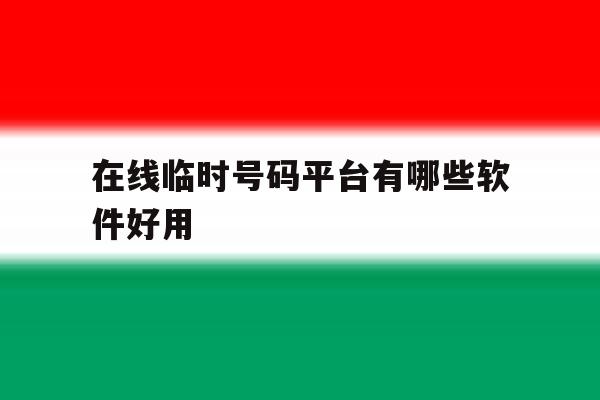 在线临时号码平台有哪些软件好用 在线临时号码平台有哪些软件好用