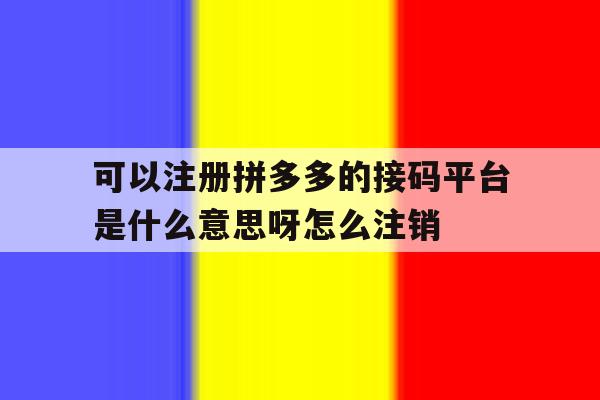 可以注册拼多多的接码平台是什么意思呀怎么注销的简单介绍 可以注册拼多多的接码平台是什么意思呀怎么注销的简单介绍