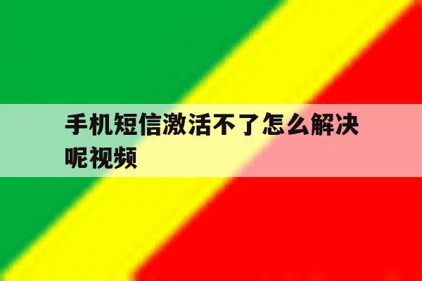 手机短信激活不了怎么解决呢视频 手机短信激活不了怎么解决呢视频