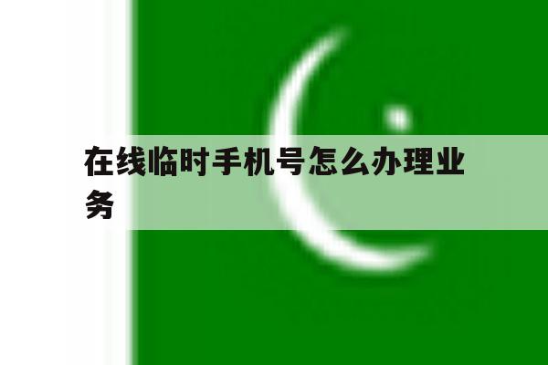 在线临时手机号怎么办理业务 在线临时手机号怎么办理业务
