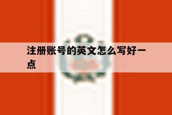 注册账号的英文怎么写好一点 注册账号的英文怎么写好一点
