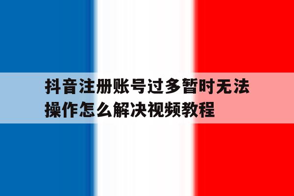 抖音注册账号过多暂时无法操作怎么解决视频教程的简单介绍 抖音注册账号过多暂时无法操作怎么解决视频教程的简单介绍