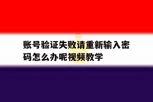 账号验证失败请重新输入密码怎么办呢视频教学 账号验证失败请重新输入密码怎么办呢视频教学