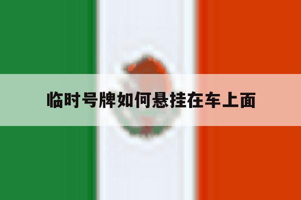 临时号牌如何悬挂在车上面 临时号牌如何悬挂在车上面