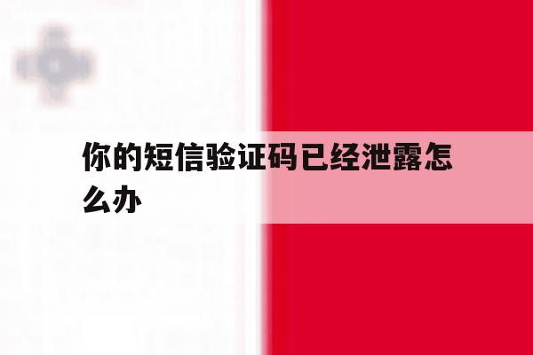 你的短信验证码已经泄露怎么办 你的短信验证码已经泄露怎么办