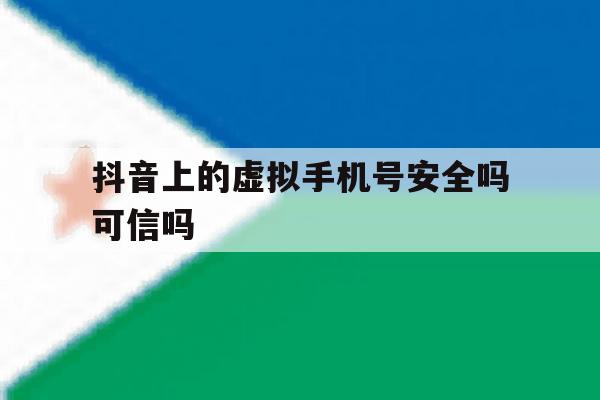 抖音上的虚拟手机号安全吗可信吗 抖音上的虚拟手机号安全吗可信吗
