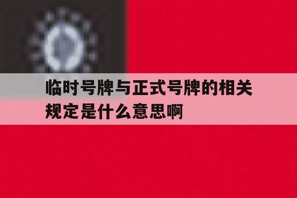 关于临时号牌与正式号牌的相关规定是什么意思啊的信息 关于临时号牌与正式号牌的相关规定是什么意思啊的信息