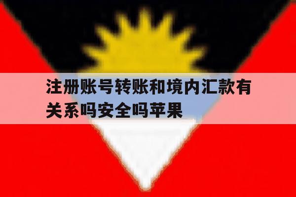 注册账号转账和境内汇款有关系吗安全吗苹果 注册账号转账和境内汇款有关系吗安全吗苹果
