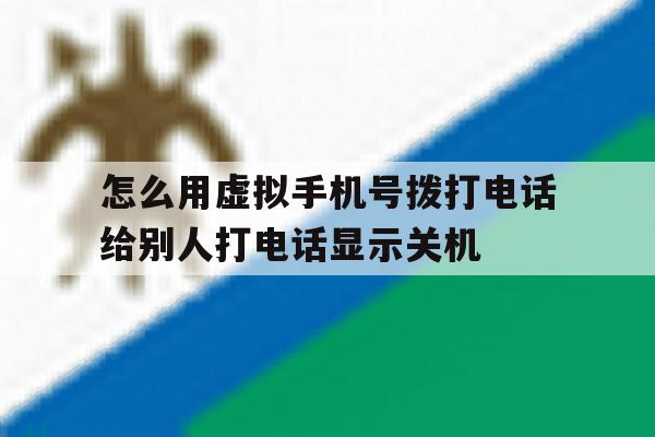 关于怎么用虚拟手机号拨打电话给别人打电话显示关机的信息 关于怎么用虚拟手机号拨打电话给别人打电话显示关机的信息