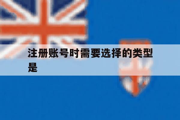 注册账号时需要选择的类型是 注册账号时需要选择的类型是