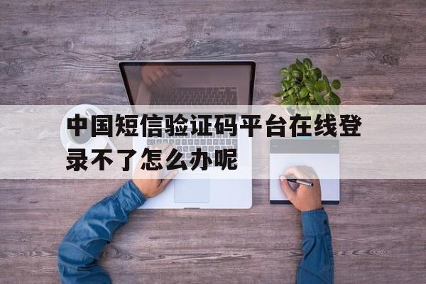 中国短信验证码平台在线登录不了怎么办呢的简单介绍 中国短信验证码平台在线登录不了怎么办呢的简单介绍