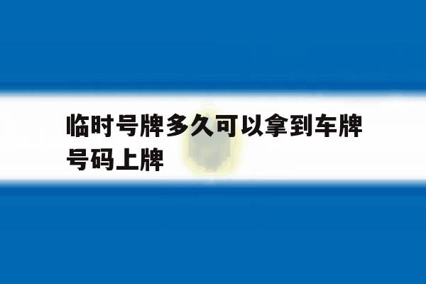 临时号牌多久可以拿到车牌号码上牌 临时号牌多久可以拿到车牌号码上牌