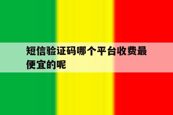 短信验证码哪个平台收费最便宜的呢 短信验证码哪个平台收费最便宜的呢