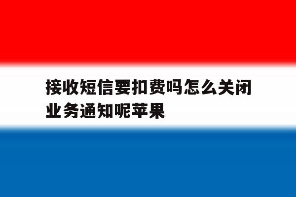 接收短信要扣费吗怎么关闭业务通知呢苹果 接收短信要扣费吗怎么关闭业务通知呢苹果