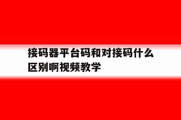 接码器平台码和对接码什么区别啊视频教学的简单介绍 接码器平台码和对接码什么区别啊视频教学的简单介绍