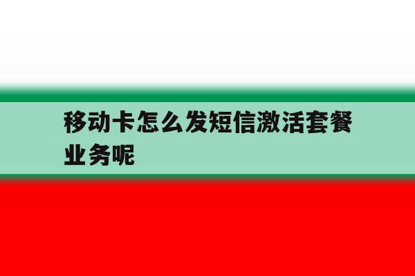 移动卡怎么发短信激活套餐业务呢 移动卡怎么发短信激活套餐业务呢