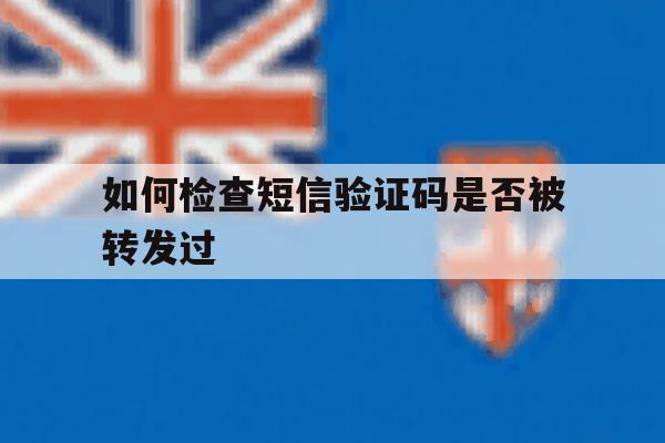 如何检查短信验证码是否被转发过 如何检查短信验证码是否被转发过