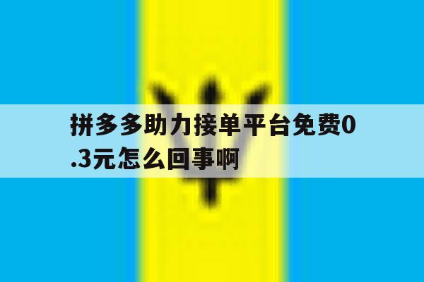拼多多助力接单平台免费0.3元怎么回事啊的简单介绍 拼多多助力接单平台免费0.3元怎么回事啊的简单介绍