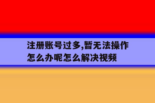 包含注册账号过多,暂无法操作怎么办呢怎么解决视频的词条 包含注册账号过多,暂无法操作怎么办呢怎么解决视频的词条