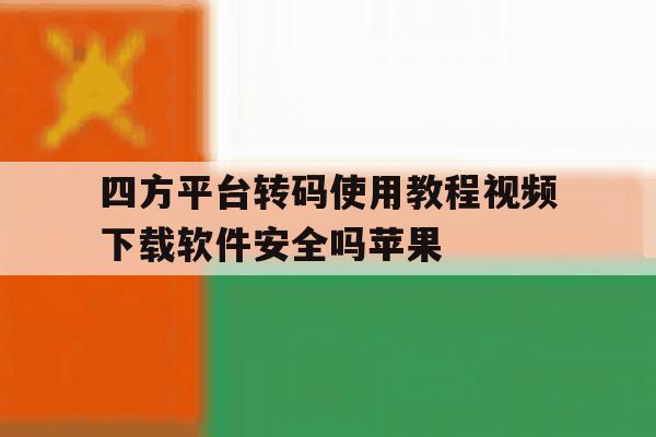 包含四方平台转码使用教程视频下载软件安全吗苹果的词条 包含四方平台转码使用教程视频下载软件安全吗苹果的词条