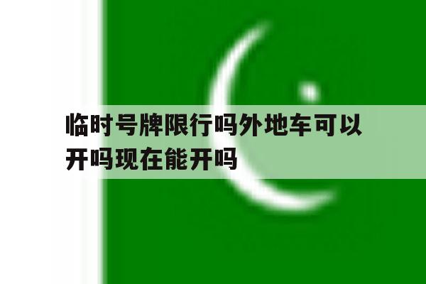 临时号牌限行吗外地车可以开吗现在能开吗的简单介绍 临时号牌限行吗外地车可以开吗现在能开吗的简单介绍