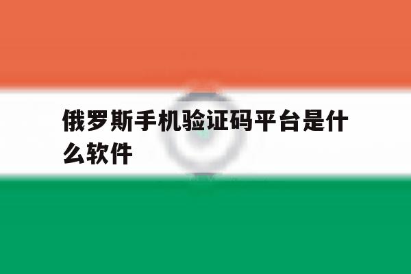 俄罗斯手机验证码平台是什么软件 俄罗斯手机验证码平台是什么软件