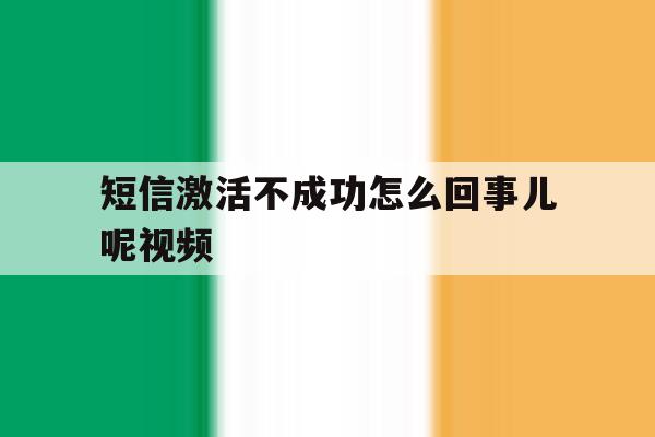 短信激活不成功怎么回事儿呢视频 短信激活不成功怎么回事儿呢视频