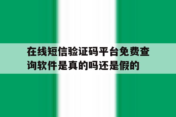 在线短信验证码平台免费查询软件是真的吗还是假的的简单介绍 在线短信验证码平台免费查询软件是真的吗还是假的的简单介绍