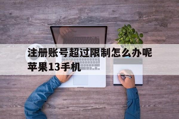 关于注册账号超过限制怎么办呢苹果13手机的信息 关于注册账号超过限制怎么办呢苹果13手机的信息