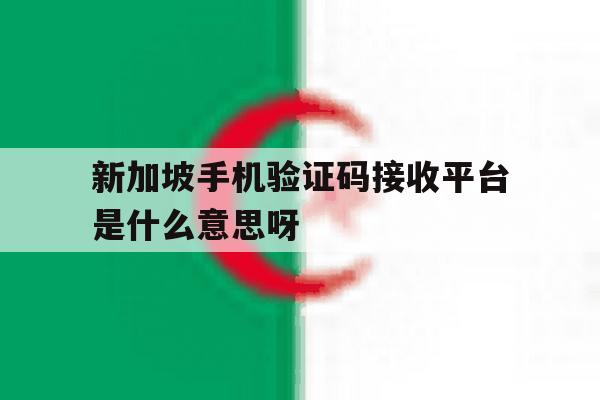 新加坡手机验证码接收平台是什么意思呀的简单介绍 新加坡手机验证码接收平台是什么意思呀的简单介绍