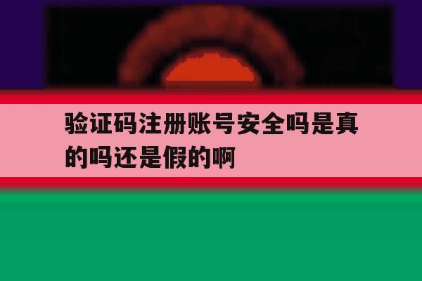 关于验证码注册账号安全吗是真的吗还是假的啊的信息 关于验证码注册账号安全吗是真的吗还是假的啊的信息