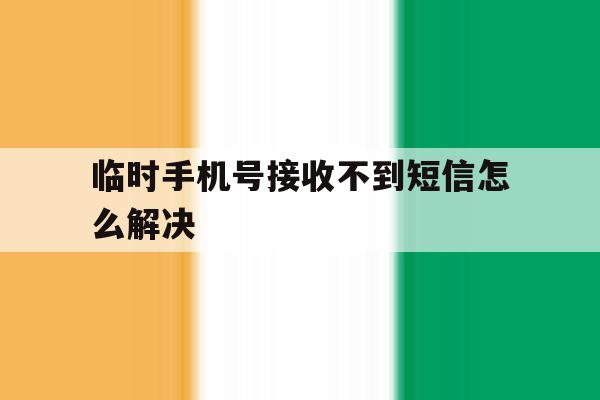 包含临时手机号接收不到短信怎么解决的词条 包含临时手机号接收不到短信怎么解决的词条