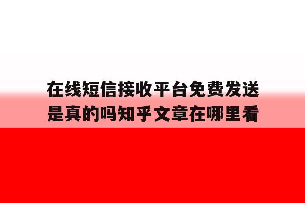 在线短信接收平台免费发送是真的吗知乎文章在哪里看 在线短信接收平台免费发送是真的吗知乎文章在哪里看