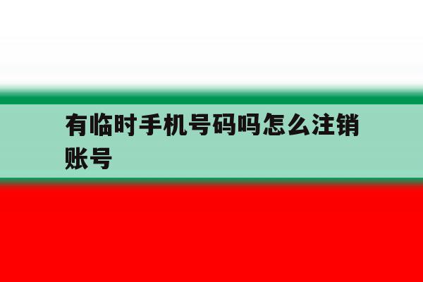 有临时手机号码吗怎么注销账号 有临时手机号码吗怎么注销账号