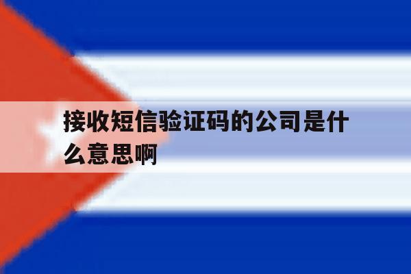 接收短信验证码的公司是什么意思啊 接收短信验证码的公司是什么意思啊