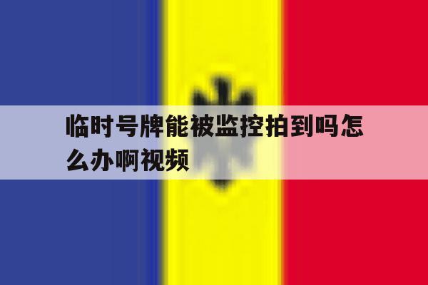 临时号牌能被监控拍到吗怎么办啊视频 临时号牌能被监控拍到吗怎么办啊视频