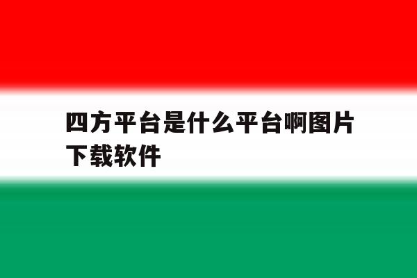 包含四方平台是什么平台啊图片下载软件的词条 包含四方平台是什么平台啊图片下载软件的词条