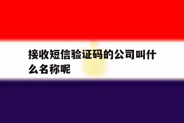 接收短信验证码的公司叫什么名称呢 接收短信验证码的公司叫什么名称呢