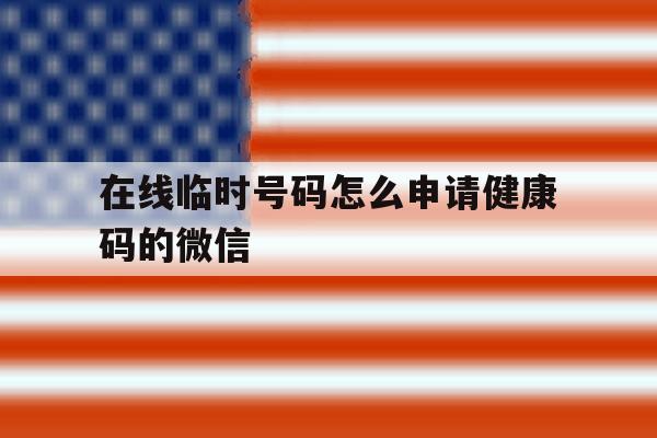 在线临时号码怎么申请健康码的微信 在线临时号码怎么申请健康码的微信
