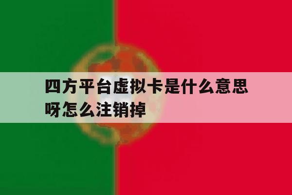 四方平台虚拟卡是什么意思呀怎么注销掉的简单介绍 四方平台虚拟卡是什么意思呀怎么注销掉的简单介绍