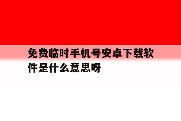 关于免费临时手机号安卓下载软件是什么意思呀的信息 关于免费临时手机号安卓下载软件是什么意思呀的信息