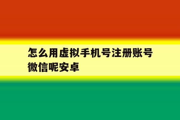 怎么用虚拟手机号注册账号微信呢安卓 怎么用虚拟手机号注册账号微信呢安卓