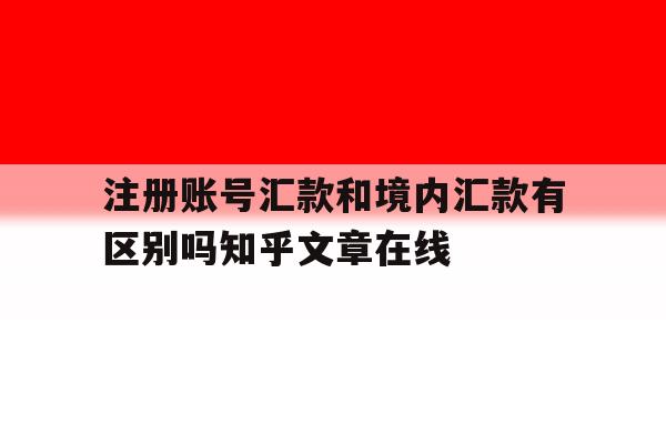 关于注册账号汇款和境内汇款有区别吗知乎文章在线的信息 关于注册账号汇款和境内汇款有区别吗知乎文章在线的信息