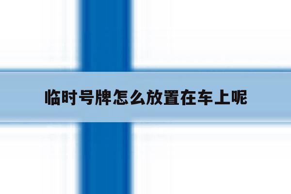 临时号牌怎么放置在车上呢 临时号牌怎么放置在车上呢