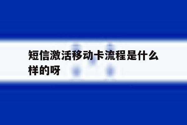 短信激活移动卡流程是什么样的呀 短信激活移动卡流程是什么样的呀