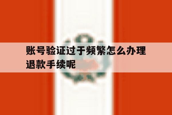账号验证过于频繁怎么办理退款手续呢的简单介绍 账号验证过于频繁怎么办理退款手续呢的简单介绍