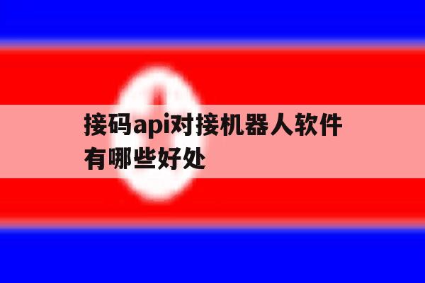 接码api对接机器人软件有哪些好处 接码api对接机器人软件有哪些好处